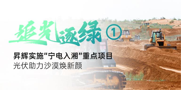 追光逐綠①丨昇輝實(shí)施“寧電入湘”重點(diǎn)項(xiàng)目，光伏助力沙漠煥新顏